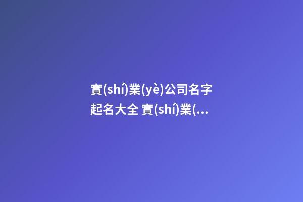 實(shí)業(yè)公司名字起名大全 實(shí)業(yè)公司起名參考